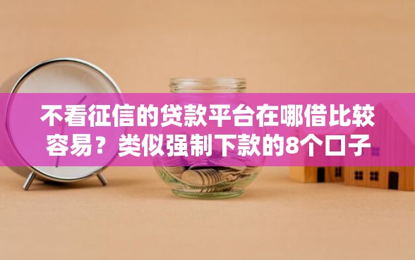 不看征信的贷款平台在哪借比较容易？类似强制下款的8个口子参考