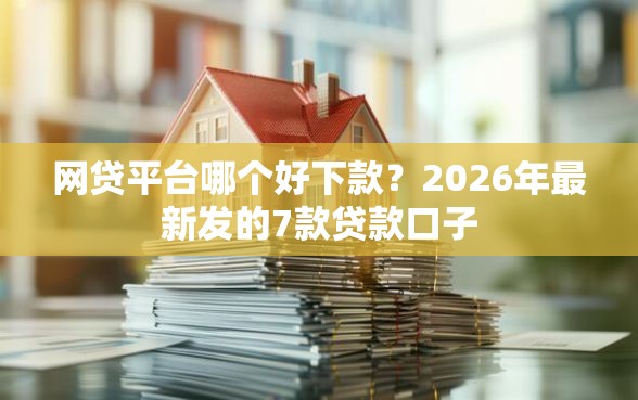 网贷平台哪个好下款？2026年最新发的7款贷款口子
