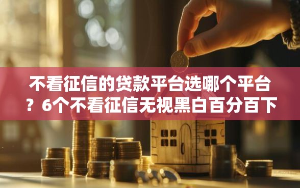 不看征信的贷款平台选哪个平台？6个不看征信无视黑白百分百下款软件推荐