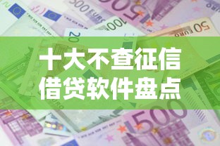 十大不查征信借贷软件盘点，解决急用钱哪里可以快速借到的问题