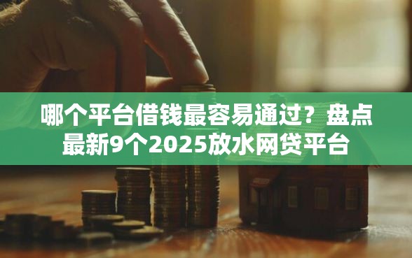 哪个平台借钱最容易通过？盘点最新9个2025放水网贷平台