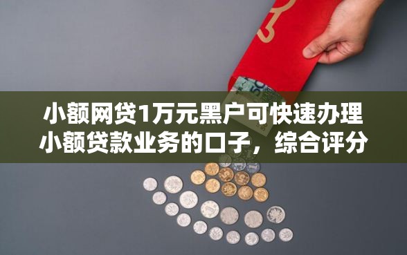 小额网贷1万元黑户可快速办理小额贷款业务的口子，综合评分不足去哪借钱的5个平台介绍