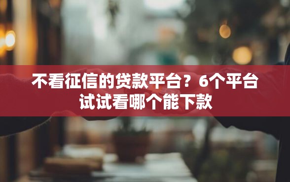 不看征信的贷款平台？6个平台试试看哪个能下款