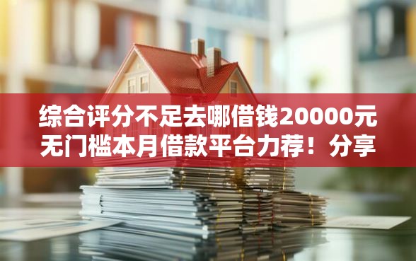 综合评分不足去哪借钱20000元无门槛本月借款平台力荐！分享小额网贷口子20000元无门槛借款