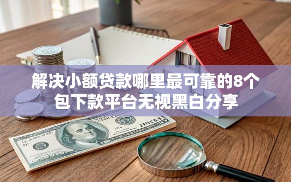 解决小额贷款哪里最可靠的8个包下款平台无视黑白分享