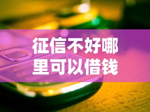 征信不好哪里可以借钱的话，可以看看这8个网络借钱平台