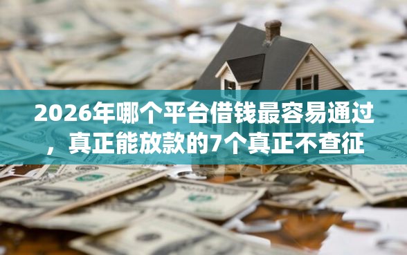 2026年哪个平台借钱最容易通过，真正能放款的7个真正不查征信的贷款app推荐