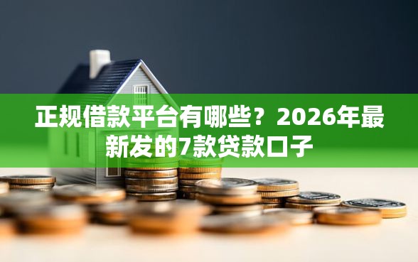 正规借款平台有哪些？2026年最新发的7款贷款口子