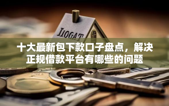 十大最新包下款口子盘点，解决正规借款平台有哪些的问题