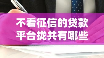 不看征信的贷款平台拢共有哪些选择？7个什么贷款平台容易通过详解