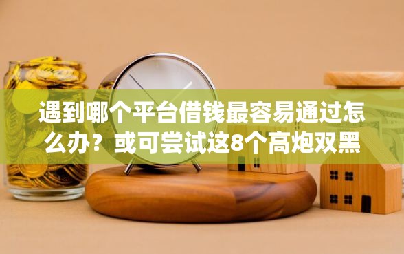 遇到哪个平台借钱最容易通过怎么办？或可尝试这8个高炮双黑逾期必下款app