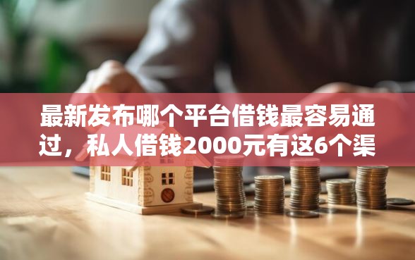 最新发布哪个平台借钱最容易通过，私人借钱2000元有这6个渠道