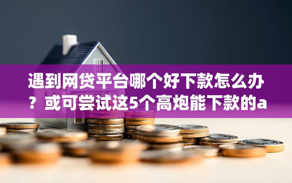 遇到网贷平台哪个好下款怎么办？或可尝试这5个高炮能下款的app