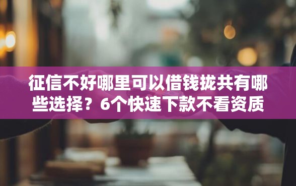 征信不好哪里可以借钱拢共有哪些选择？6个快速下款不看资质的贷款平台平台详解