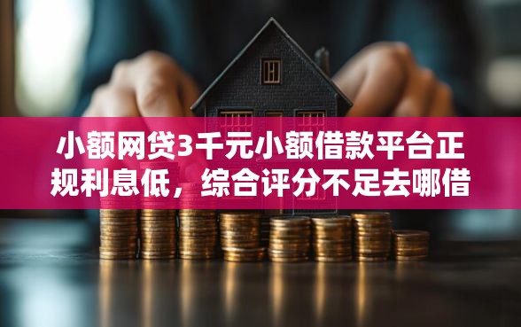 小额网贷3千元小额借款平台正规利息低，综合评分不足去哪借钱的7个平台介绍