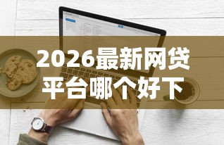 2026最新网贷平台哪个好下款（支持微信），8个如何投诉贷款平台无私分享