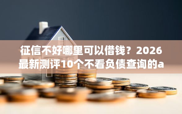 征信不好哪里可以借钱？2026最新测评10个不看负债查询的app
