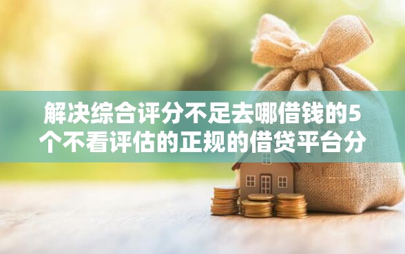 解决综合评分不足去哪借钱的5个不看评估的正规的借贷平台分享