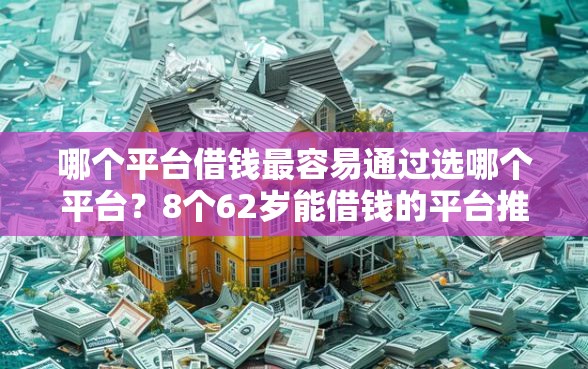 哪个平台借钱最容易通过选哪个平台？8个62岁能借钱的平台推荐