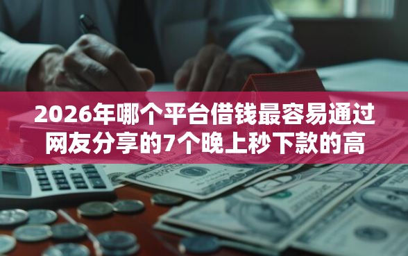 2026年哪个平台借钱最容易通过网友分享的7个晚上秒下款的高炮口子我觉得不错！