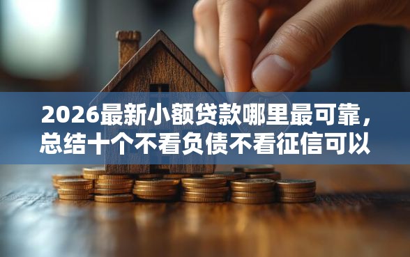 2026最新小额贷款哪里最可靠，总结十个不看负债不看征信可以下款的平台！