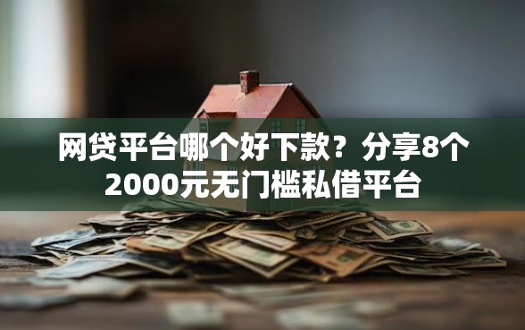网贷平台哪个好下款？分享8个2000元无门槛私借平台