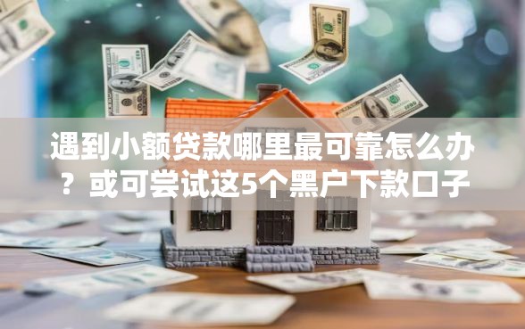 遇到小额贷款哪里最可靠怎么办？或可尝试这5个黑户下款口子