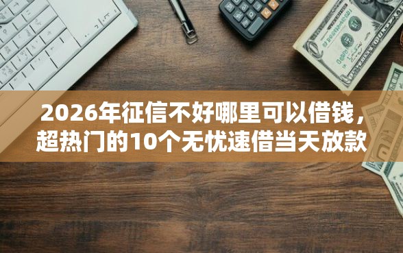 2026年征信不好哪里可以借钱，超热门的10个无忧速借当天放款的口子推荐