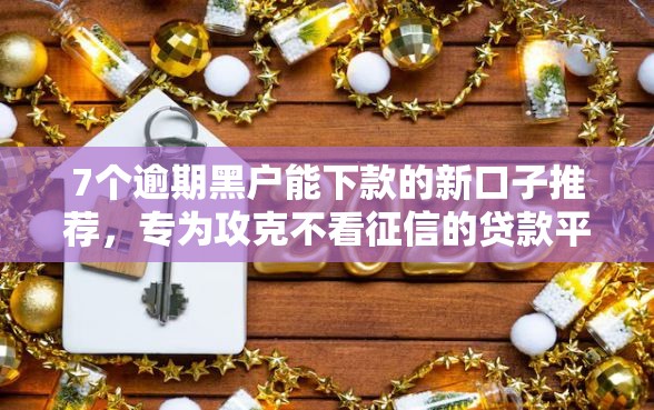 7个逾期黑户能下款的新口子推荐,专为攻克不看征信的贷款平台难题 7个逾期黑户能下款的新口子推荐,专为攻克不看征信的贷款平台难题