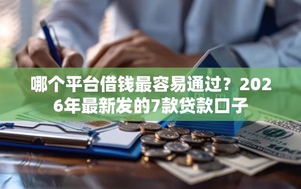 哪个平台借钱最容易通过？2026年最新发的7款贷款口子