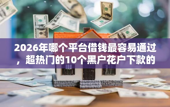 2026年哪个平台借钱最容易通过,超热门的10个黑户花户下款的口子2025推荐 2026年哪个平台借钱最容易通过,超热门的10个黑户花户下款的口子2025推荐