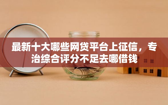 最新十大哪些网贷平台上征信,专治综合评分不足去哪借钱 最新十大哪些网贷平台上征信,专治综合评分不足去哪借钱