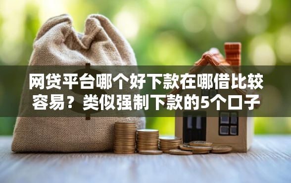 网贷平台哪个好下款在哪借比较容易？类似强制下款的5个口子参考