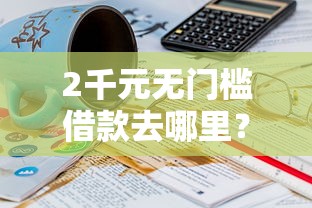2千元无门槛借款去哪里？哪个平台借钱最容易通过看这5个平台