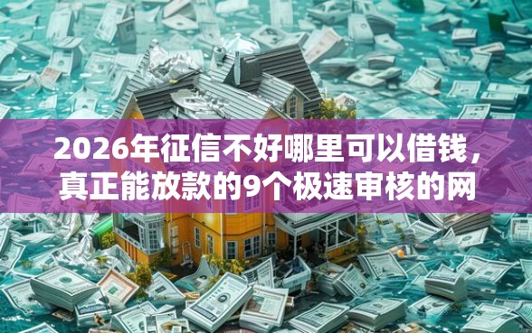 2026年征信不好哪里可以借钱，真正能放款的9个极速审核的网贷口子推荐