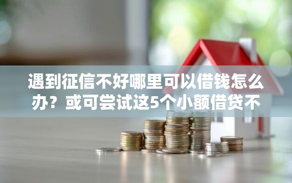 遇到征信不好哪里可以借钱怎么办？或可尝试这5个小额借贷不看征信的平台