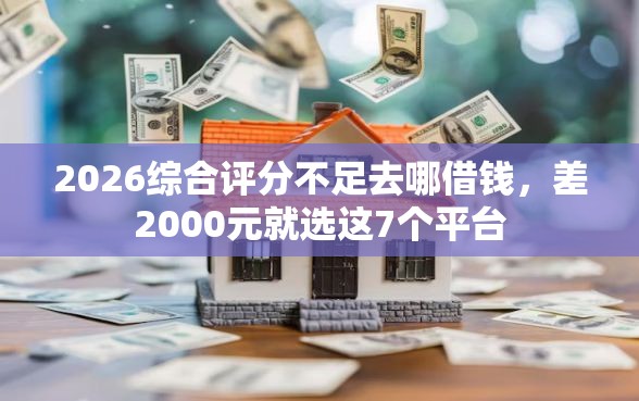 2026综合评分不足去哪借钱，差2000元就选这7个平台