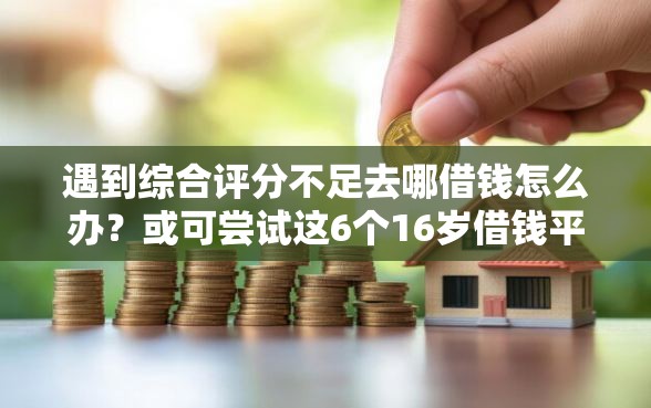 遇到综合评分不足去哪借钱怎么办？或可尝试这6个16岁借钱平台