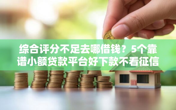 综合评分不足去哪借钱？5个靠谱小额贷款平台好下款不看征信推荐
