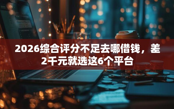 2026综合评分不足去哪借钱,差2千元就选这6个平台 2026综合评分不足去哪借钱,差2千元就选这6个平台