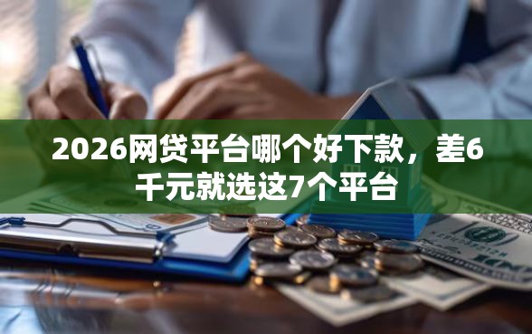 2026网贷平台哪个好下款，差6千元就选这7个平台