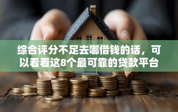 综合评分不足去哪借钱的话，可以看看这8个最可靠的贷款平台