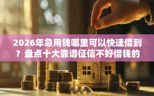 2026年急用钱哪里可以快速借到？盘点十大靠谱征信不好借钱的平台100%能借到