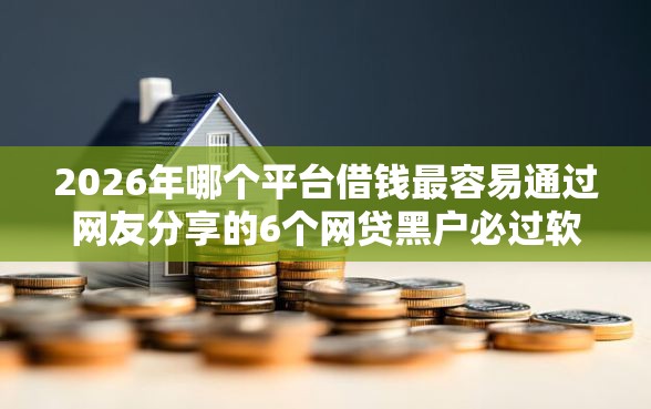 2026年哪个平台借钱最容易通过网友分享的6个网贷黑户必过软件我觉得不错！