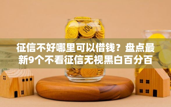 征信不好哪里可以借钱？盘点最新9个不看征信无视黑白百分百下款网贷软件