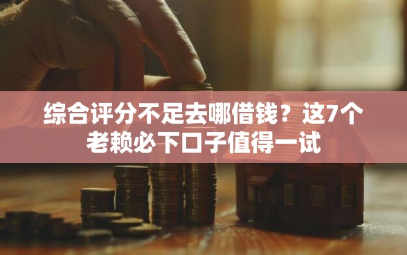综合评分不足去哪借钱？这7个老赖必下口子值得一试