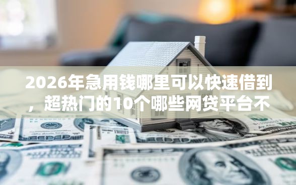 2026年急用钱哪里可以快速借到，超热门的10个哪些网贷平台不上征信推荐