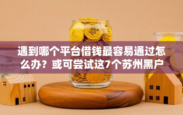 遇到哪个平台借钱最容易通过怎么办？或可尝试这7个苏州黑户贷款5万的口子