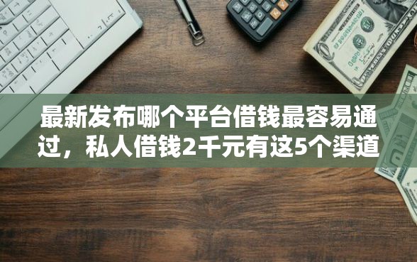 最新发布哪个平台借钱最容易通过，私人借钱2千元有这5个渠道