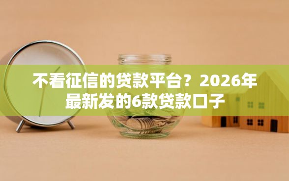不看征信的贷款平台？2026年最新发的6款贷款口子